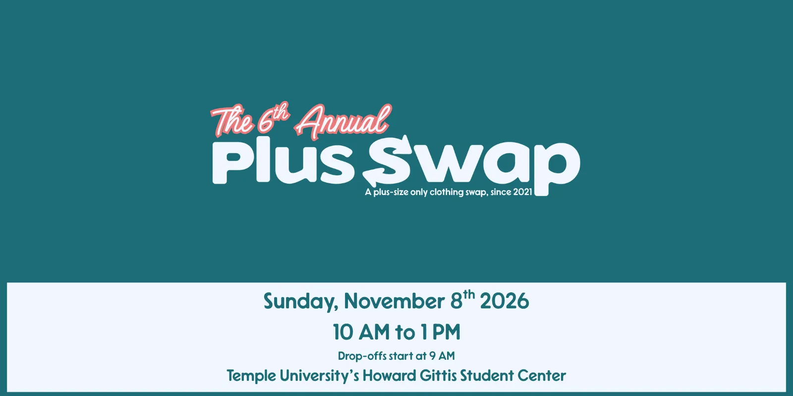 A teal flyer with The 6th Annual in coral script above Plus Swap in thick white letters, the line A plus-size only clothing swap, since 2021 beneath it, and a pale banner along the foot reading Sunday, November 8th 2026, 10 AM to 1 PM, Drop-offs start at 9 AM, Temple University's Howard Gittis Student Center.